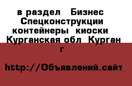  в раздел : Бизнес » Спецконструкции, контейнеры, киоски . Курганская обл.,Курган г.